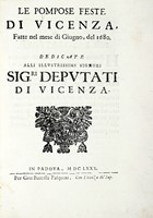 Le pompose feste di Vicenza, fatte nel mese di giugno, del 1680. Dedicate alli illustrissimi signori sig.ri Deputati di Vicenza.
