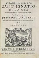 Vita del patriarca Sant'Ignatio di Loiola fondatore della Compagnia di Giesu raccolta gia per opera di D. Vigilio Nolarci, poscia in questa quarta editione dal medesimo riueduta, et aumentata.